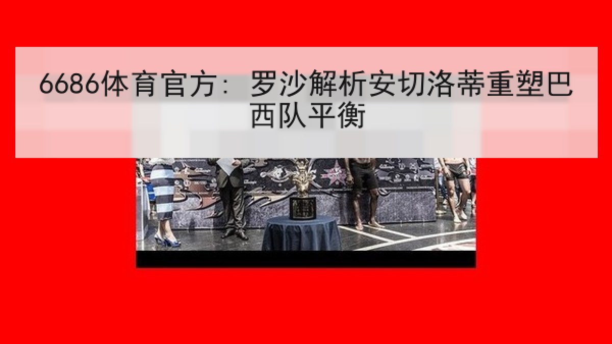 6686体育官方: 罗沙解析安切洛蒂重塑巴西队平衡