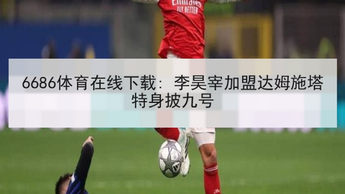 6686体育在线下载: 李昊宰加盟达姆施塔特身披九号 6686体育在线下载: 李昊宰加盟达姆施塔特身披九号