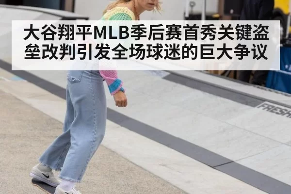大谷翔平MLB季后赛首秀关键盗垒改判引发全场球迷的巨大争议