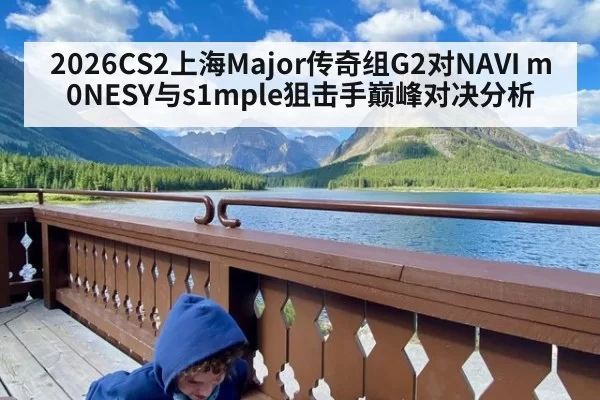 2026CS2上海Major传奇组G2对NAVI m0NESY与s1mple狙击手巅峰对决分析